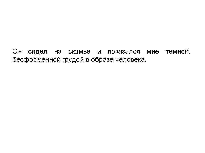 Он сидел на скамье и показался мне темной, бесформенной грудой в образе человека. 