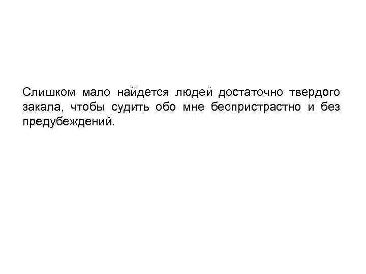 Слишком мало найдется людей достаточно твердого закала, чтобы судить обо мне беспристрастно и без