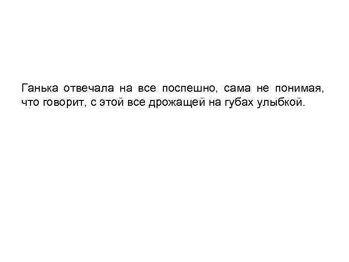 Ганька отвечала на все поспешно, сама не понимая, что говорит, с этой все дрожащей