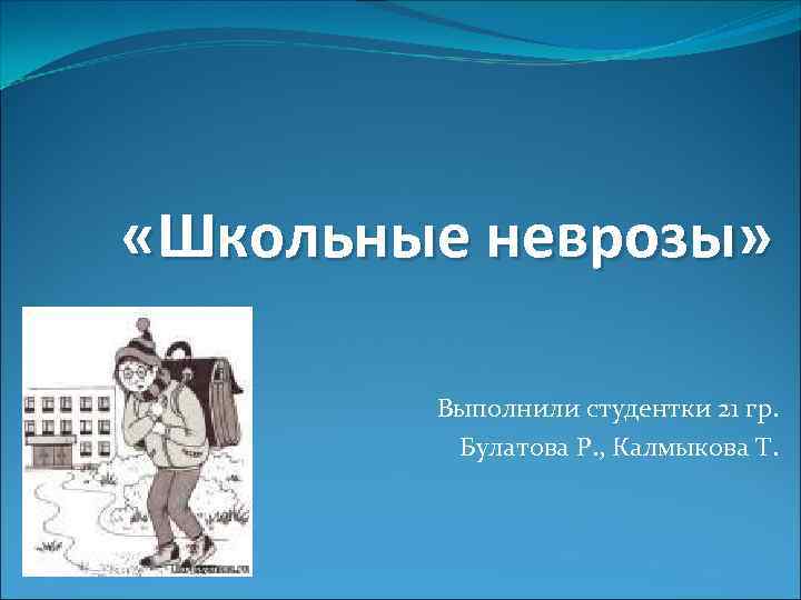  «Школьные неврозы» Выполнили студентки 21 гр. Булатова Р. , Калмыкова Т. 