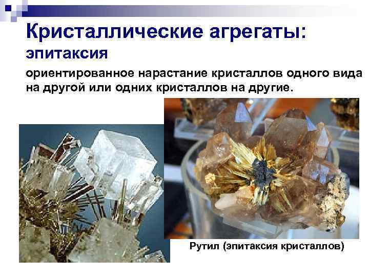 Кристаллические агрегаты: эпитаксия ориентированное нарастание кристаллов одного вида на другой или одних кристаллов на