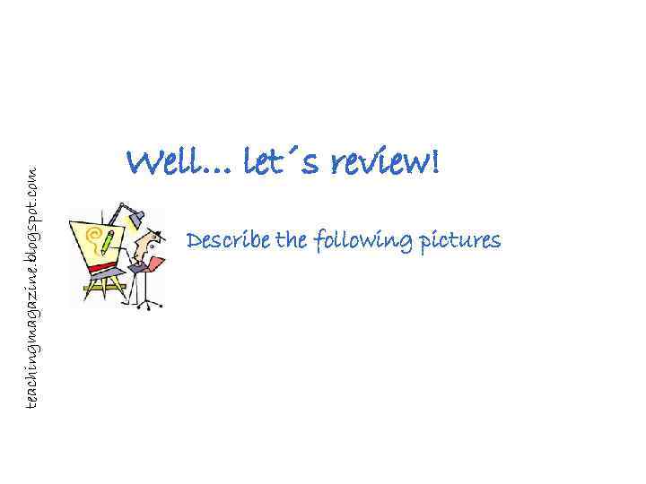 teachingmagazine. blogspot. com Well… let´s review! Describe the following pictures 