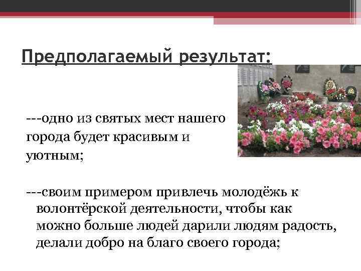 Предполагаемый результат: ---одно из святых мест нашего города будет красивым и уютным; ---своим примером