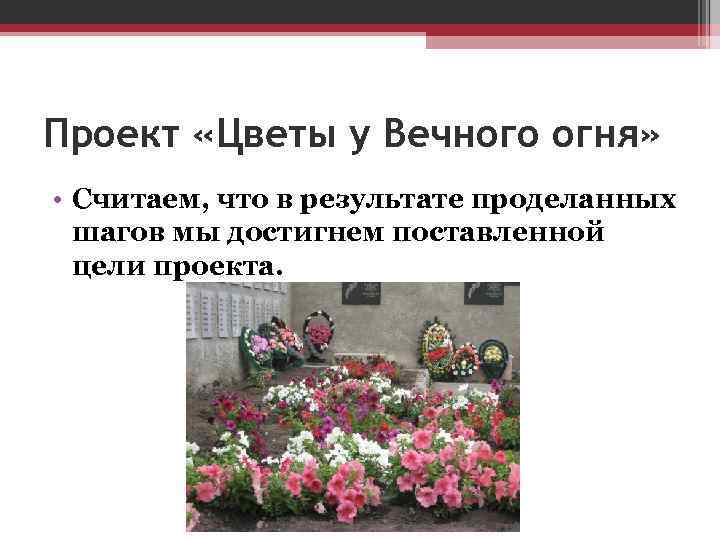 Проект «Цветы у Вечного огня» • Считаем, что в результате проделанных шагов мы достигнем