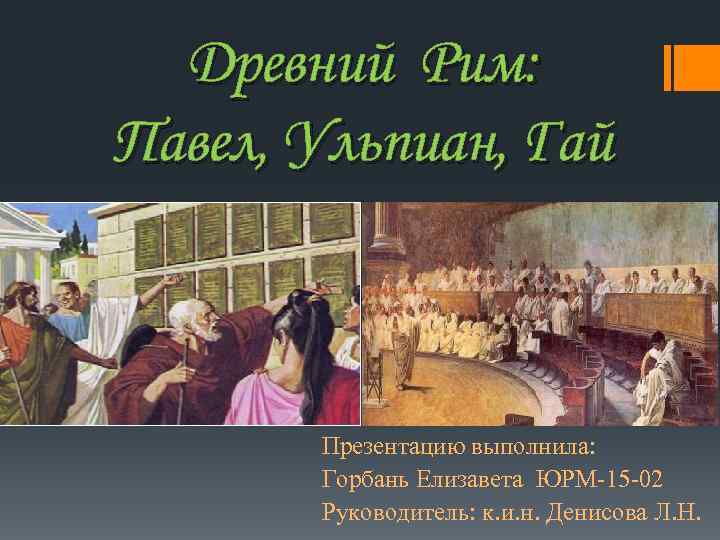 Древний Рим: Павел, Ульпиан, Гай Презентацию выполнила: Горбань Елизавета ЮРМ-15 -02 Руководитель: к. и.