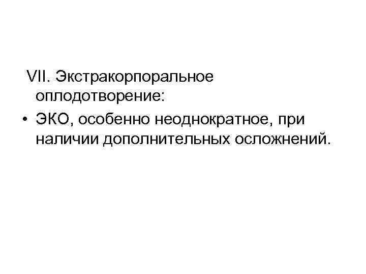 VII. Экстракорпоральное оплодотворение: • ЭКО, особенно неоднократное, при наличии дополнительных осложнений. 