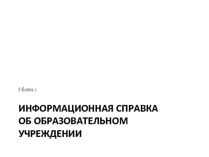 I блок : ИНФОРМАЦИОННАЯ СПРАВКА ОБ ОБРАЗОВАТЕЛЬНОМ УЧРЕЖДЕНИИ 