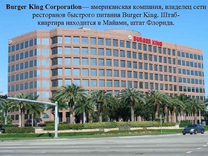 Burger King Corporation— американская компания, владелец сети ресторанов быстрого питания Burger King. Штабквартира находится