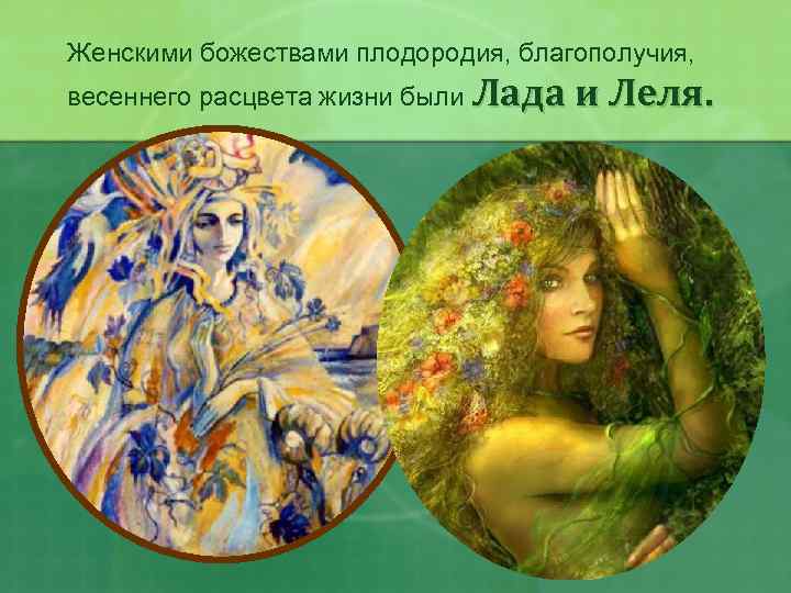 Женскими божествами плодородия, благополучия, весеннего расцвета жизни были Лада и Леля. 