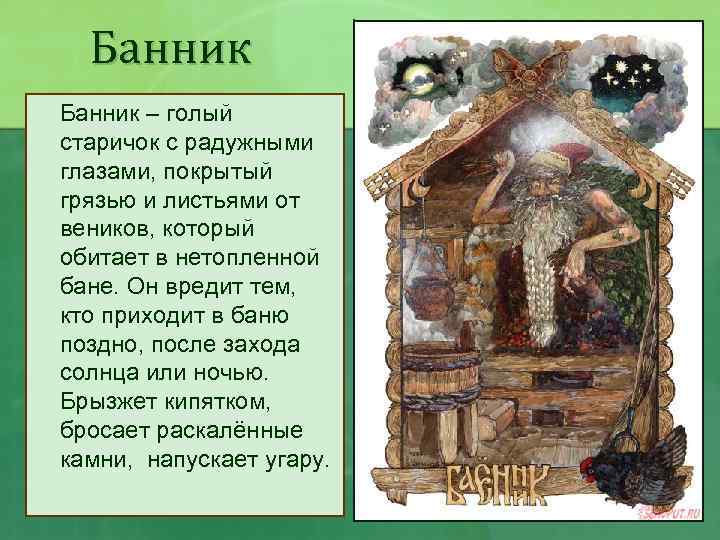 Банник – голый старичок с радужными глазами, покрытый грязью и листьями от веников, который