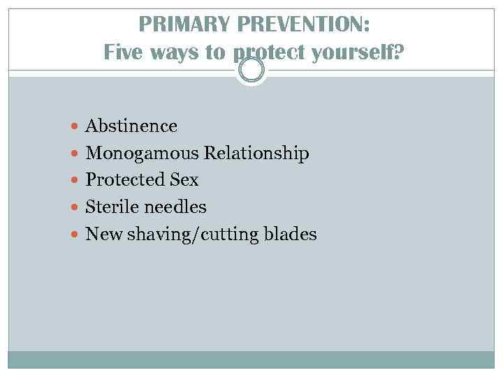 PRIMARY PREVENTION: Five ways to protect yourself? Abstinence Monogamous Relationship Protected Sex Sterile needles