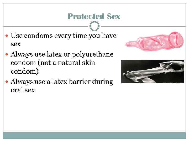 Protected Sex Use condoms every time you have sex Always use latex or polyurethane