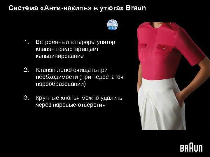 Система «Анти-накипь» в утюгах Braun 1. Встроенный в парорегулятор клапан предотвращает кальцинирование 2. Клапан