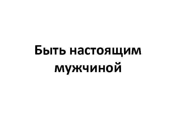 Быть настоящим мужчиной 