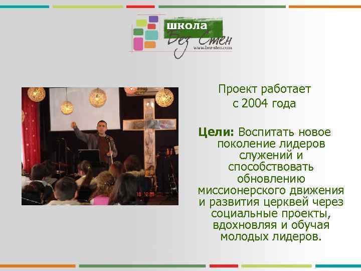 Проект работает с 2004 года Цели: Воспитать новое поколение лидеров служений и способствовать обновлению