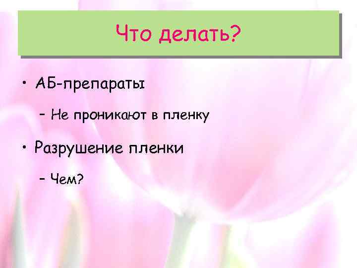 Что делать? • АБ-препараты – Не проникают в пленку • Разрушение пленки – Чем?