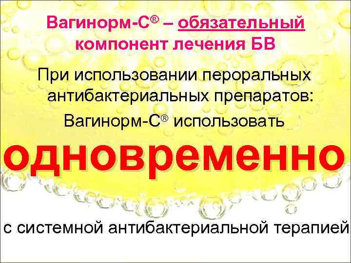 Вагинорм-С® – обязательный компонент лечения БВ При использовании пероральных антибактериальных препаратов: Вагинорм-С® использовать одновременно