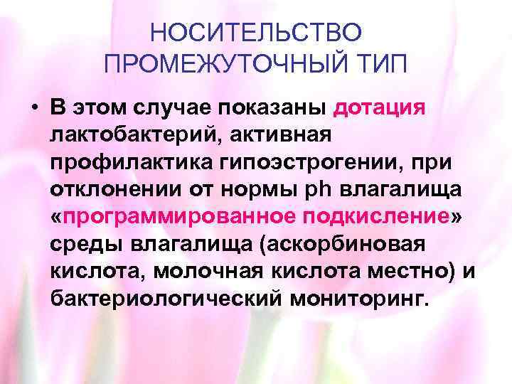 НОСИТЕЛЬСТВО ПРОМЕЖУТОЧНЫЙ ТИП • В этом случае показаны дотация лактобактерий, активная профилактика гипоэстрогении, при