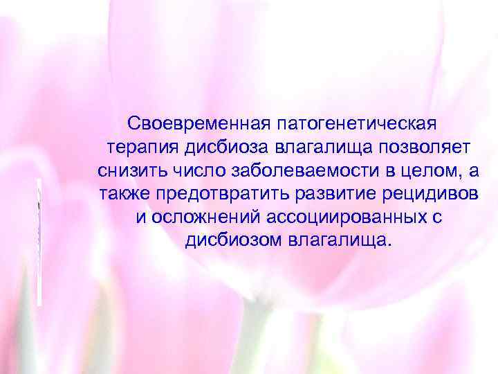 Своевременная патогенетическая терапия дисбиоза влагалища позволяет снизить число заболеваемости в целом, а также предотвратить