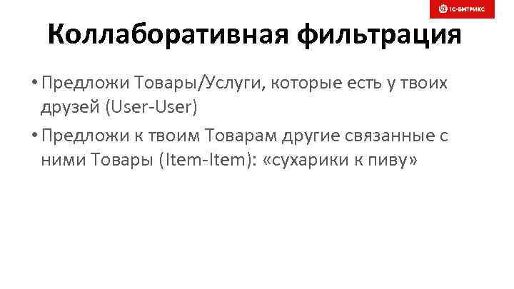 Коллаборативная фильтрация • Предложи Товары/Услуги, которые есть у твоих друзей (User-User) • Предложи к