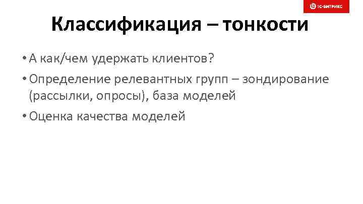 Классификация – тонкости • А как/чем удержать клиентов? • Определение релевантных групп – зондирование