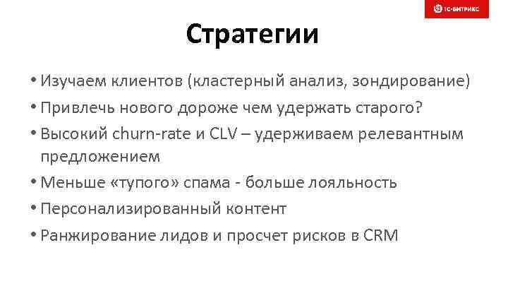 Стратегии • Изучаем клиентов (кластерный анализ, зондирование) • Привлечь нового дороже чем удержать старого?