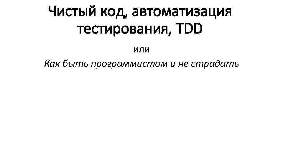 Чистый код, автоматизация тестирования, ТDD или Как быть программистом и не страдать 