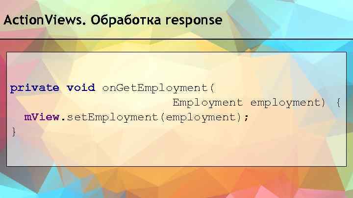 Action. Views. Обработка response private void on. Get. Employment( Employment employment) { m. View.