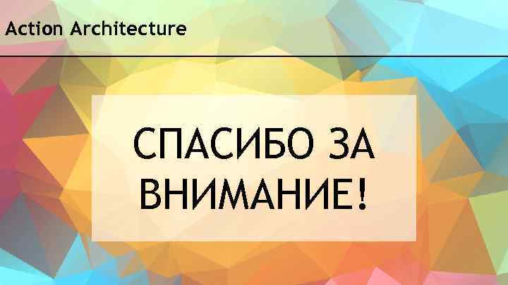 Action Architecture СПАСИБО ЗА ВНИМАНИЕ! 