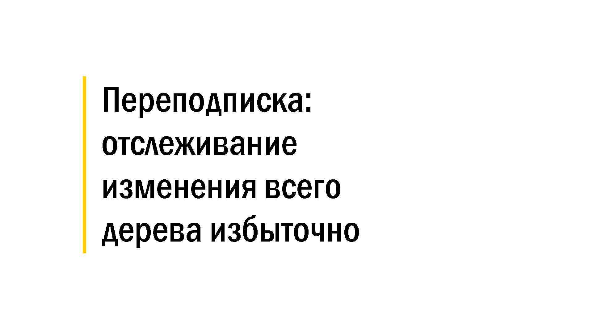 │ Переподписка: │ отслеживание │ изменения всего │ дерева избыточно 