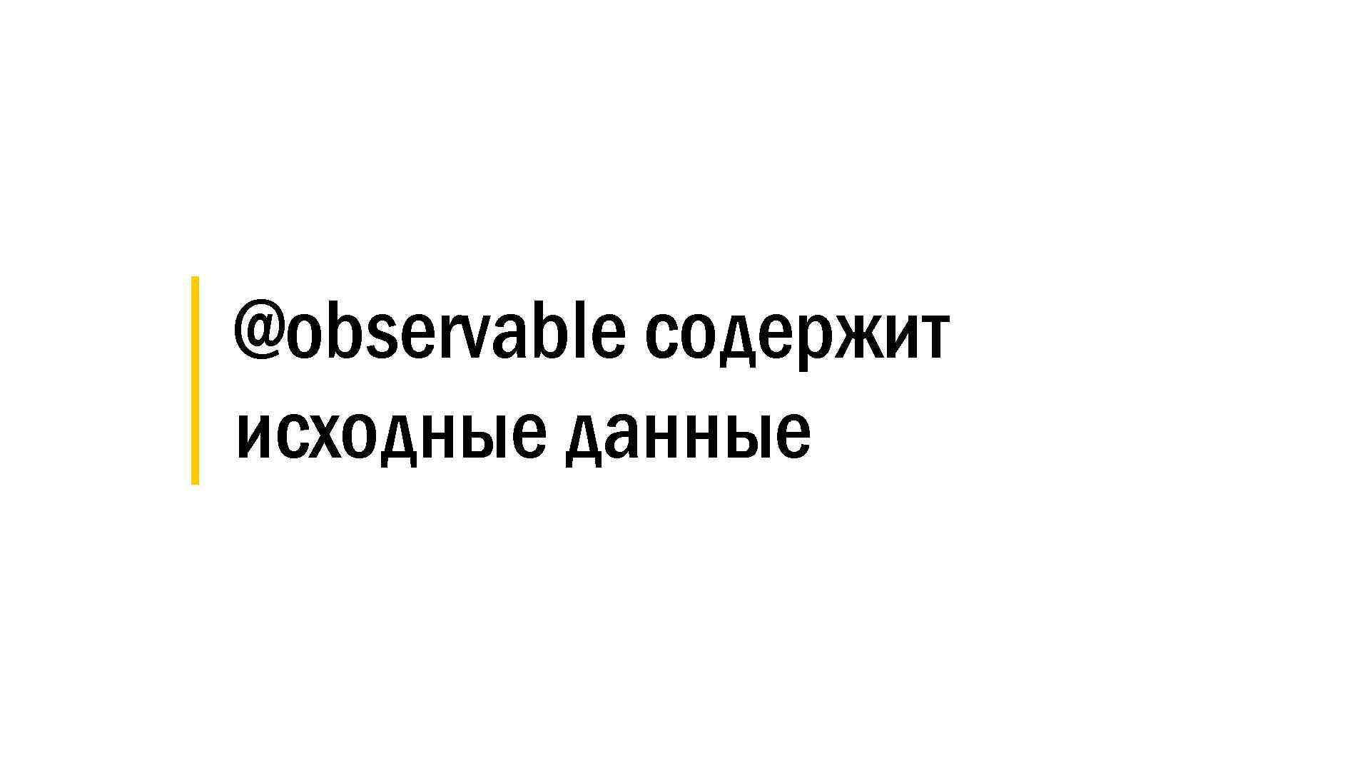 │ @observable содержит │ исходные данные 