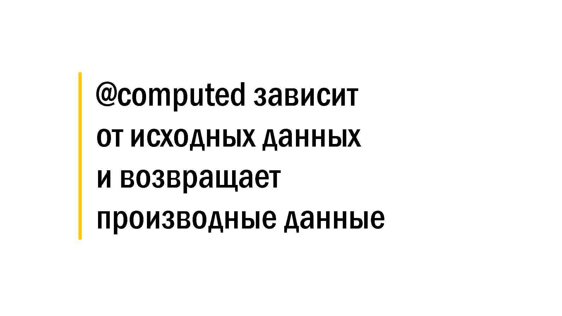│ @computed зависит │ от исходных данных │ и возвращает │ производные данные 