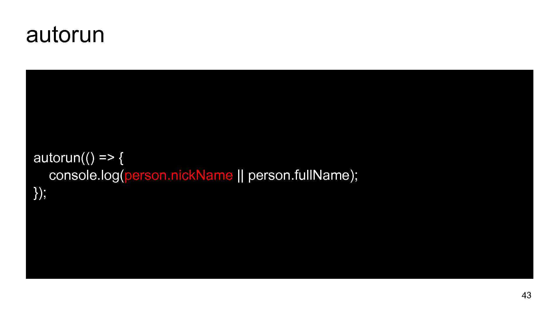 autorun(() => { console. log(person. nick. Name || person. full. Name); }); 43 