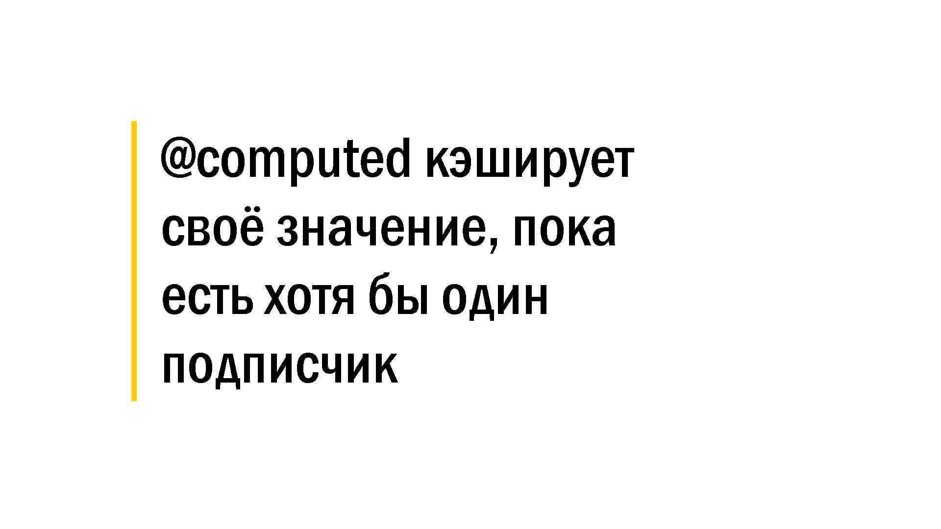 │ @computed кэширует │ своё значение, пока │ есть хотя бы один │ подписчик