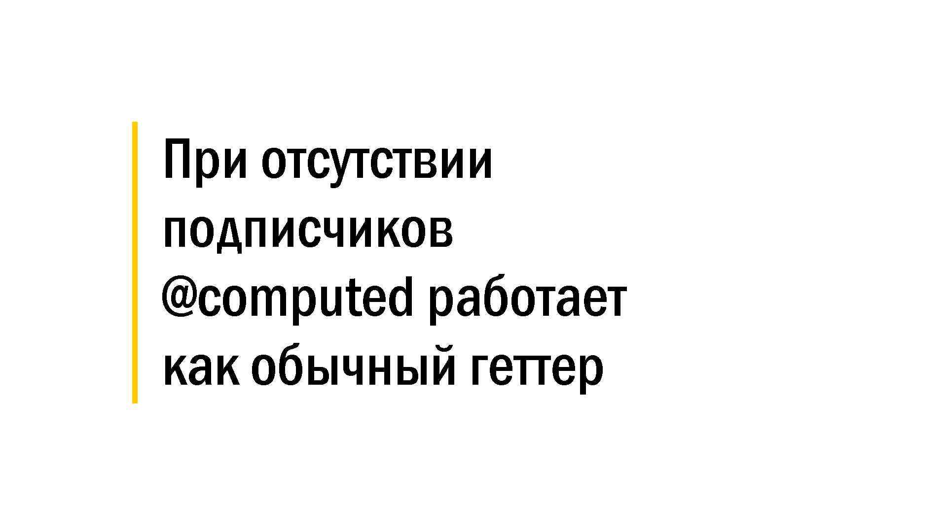 │ При отсутствии │ подписчиков │ @computed работает │ как обычный геттер 