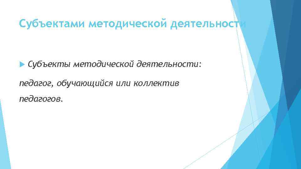 Субъектами методической деятельности Субъекты методической деятельности: педагог, обучающийся или коллектив педагогов. 