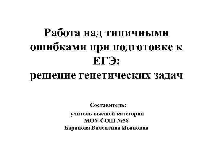 Работа над типичными ошибками при подготовке к ЕГЭ: решение генетических задач Составитель: учитель высшей