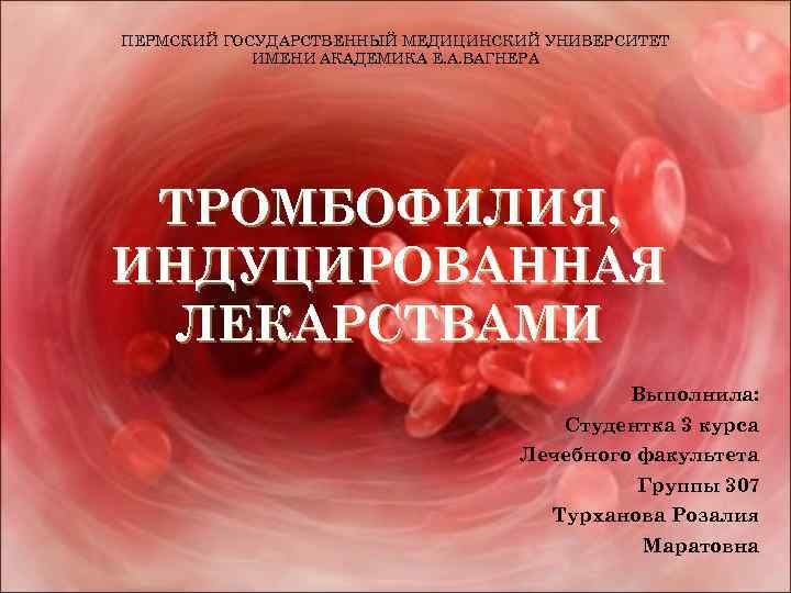 ПЕРМСКИЙ ГОСУДАРСТВЕННЫЙ МЕДИЦИНСКИЙ УНИВЕРСИТЕТ ИМЕНИ АКАДЕМИКА Е. А. ВАГНЕРА ТРОМБОФИЛИЯ, ИНДУЦИРОВАННАЯ ЛЕКАРСТВАМИ Выполнила: Студентка