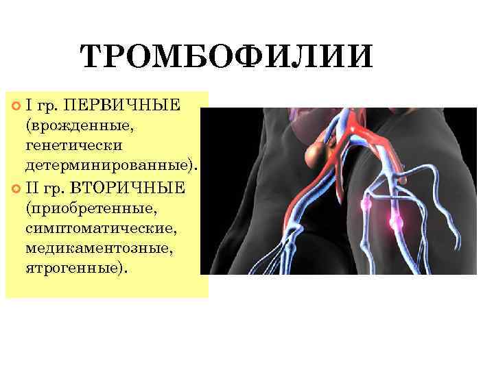 ТРОМБОФИЛИИ I гр. ПЕРВИЧНЫЕ (врожденные, генетически детерминированные). II гр. ВТОРИЧНЫЕ (приобретенные, симптоматические, медикаментозные, ятрогенные).