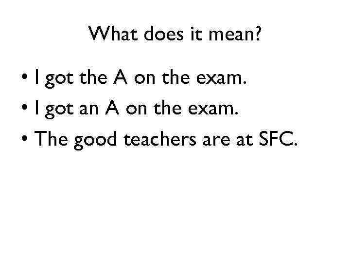 What does it mean? • I got the A on the exam. • I