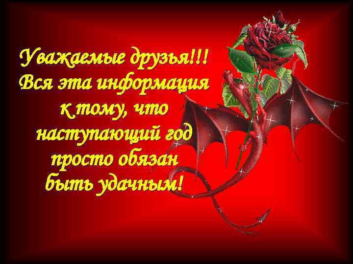 Уважаемые друзья!!! Вся эта информация к тому, что наступающий год просто обязан быть удачным!