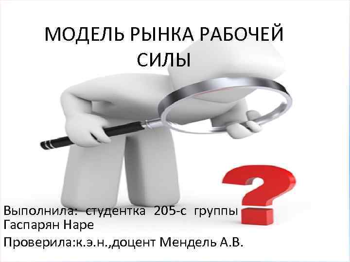 МОДЕЛЬ РЫНКА РАБОЧЕЙ СИЛЫ Выполнила: студентка 205 -с группы Гаспарян Наре Проверила: к. э.