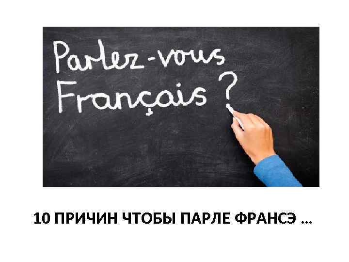 10 ПРИЧИН ЧТОБЫ ПАРЛЕ ФРАНСЭ … 