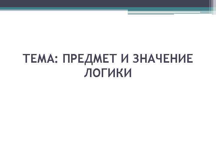 ТЕМА: ПРЕДМЕТ И ЗНАЧЕНИЕ ЛОГИКИ 