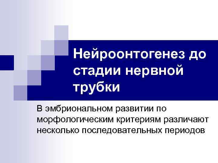 Нейроонтогенез до стадии нервной трубки В эмбриональном развитии по морфологическим критериям различают несколько последовательных