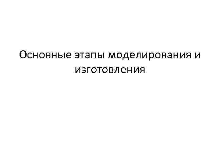 Основные этапы моделирования и изготовления 