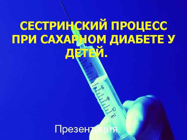 СЕСТРИНСКИЙ ПРОЦЕСС ПРИ САХАРНОМ ДИАБЕТЕ У ДЕТЕЙ. Презентация. 