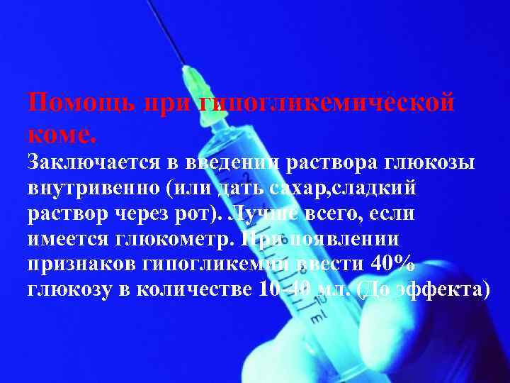 Помощь при гипогликемической коме. Заключается в введении раствора глюкозы внутривенно (или дать сахар, сладкий