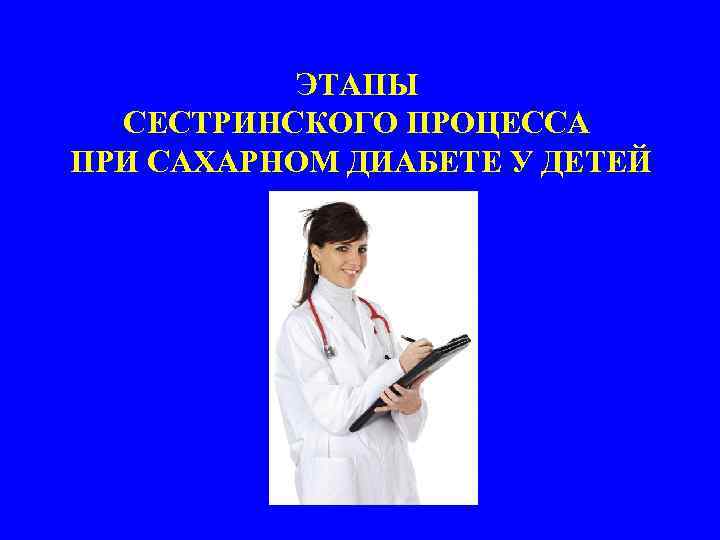 ЭТАПЫ СЕСТРИНСКОГО ПРОЦЕССА ПРИ САХАРНОМ ДИАБЕТЕ У ДЕТЕЙ 
