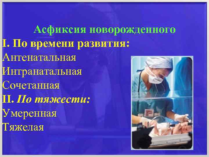 Асфиксия новорожденного І. По времени развития: Антенатальная Интранатальная Сочетанная ІІ. По тяжести: Умеренная Тяжелая